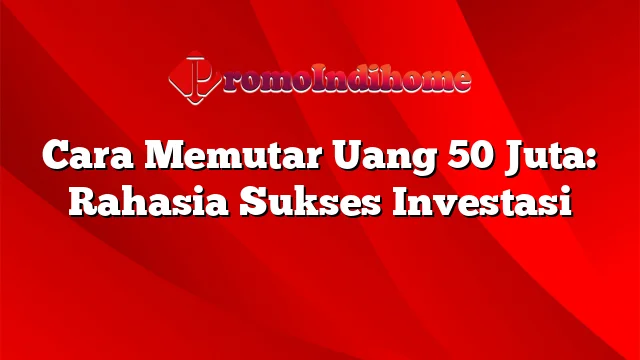 Cara Memutar Uang 50 Juta: Rahasia Sukses Investasi