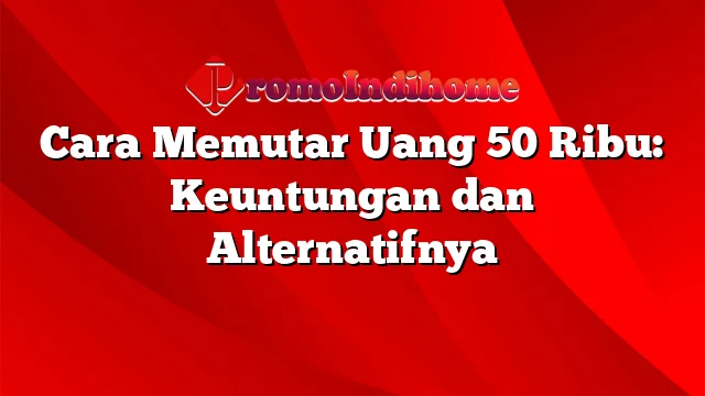 Cara Memutar Uang 50 Ribu: Keuntungan dan Alternatifnya