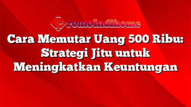 Cara Memutar Uang 500 Ribu: Strategi Jitu untuk Meningkatkan Keuntungan