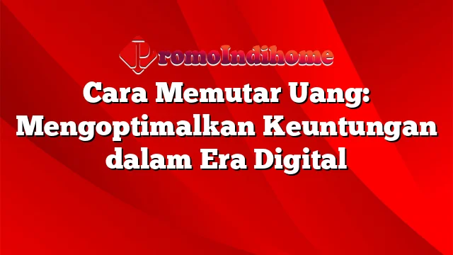 Cara Memutar Uang: Mengoptimalkan Keuntungan dalam Era Digital