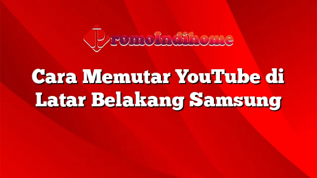 Cara Memutar YouTube di Latar Belakang Samsung