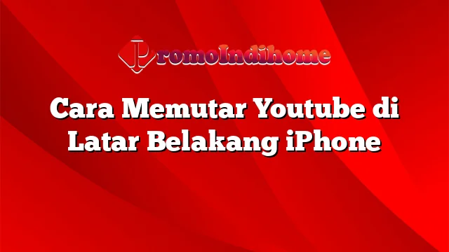 Cara Memutar Youtube di Latar Belakang iPhone