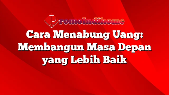 Cara Menabung Uang: Membangun Masa Depan yang Lebih Baik