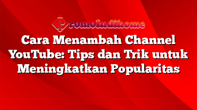 Cara Menambah Channel YouTube: Tips dan Trik untuk Meningkatkan Popularitas