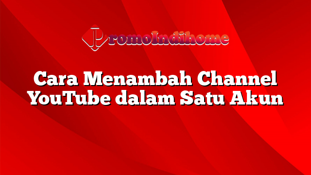 Cara Menambah Channel YouTube dalam Satu Akun