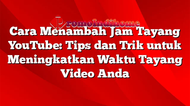 Cara Menambah Jam Tayang YouTube: Tips dan Trik untuk Meningkatkan Waktu Tayang Video Anda