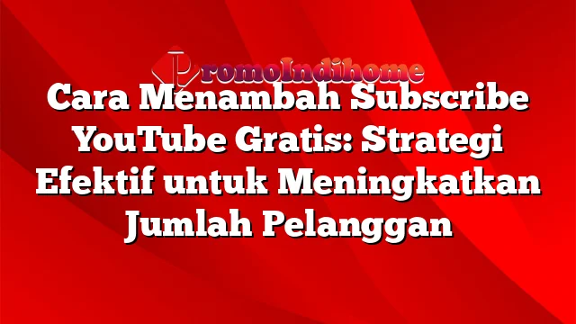 Cara Menambah Subscribe YouTube Gratis: Strategi Efektif untuk Meningkatkan Jumlah Pelanggan