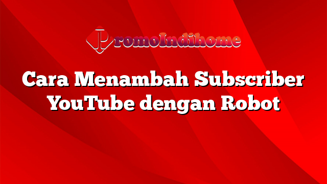 Cara Menambah Subscriber YouTube dengan Robot