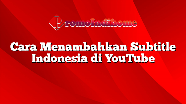 Cara Menambahkan Subtitle Indonesia di YouTube