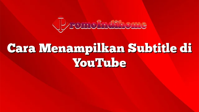 Cara Menampilkan Subtitle di YouTube