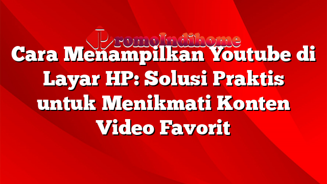 Cara Menampilkan Youtube di Layar HP: Solusi Praktis untuk Menikmati Konten Video Favorit