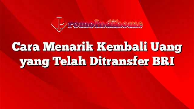 Cara Menarik Kembali Uang yang Telah Ditransfer BRI