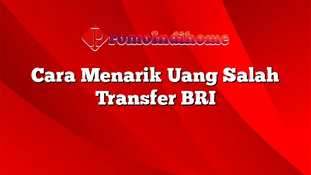 Cara Menarik Uang Salah Transfer BRI