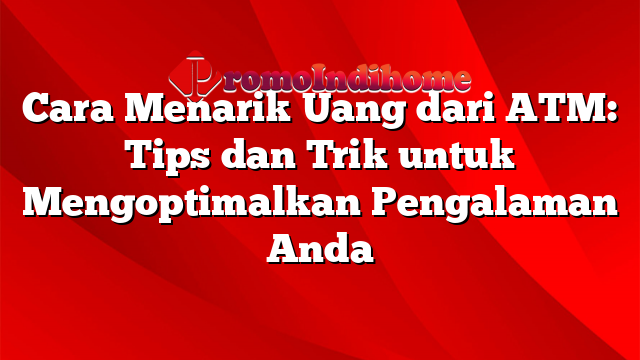 Cara Menarik Uang dari ATM: Tips dan Trik untuk Mengoptimalkan Pengalaman Anda