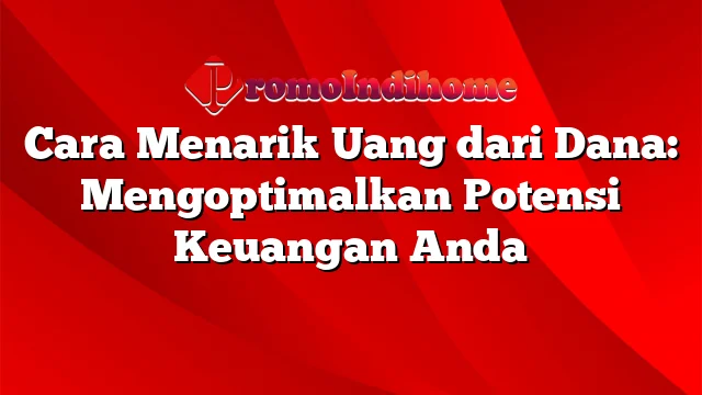 Cara Menarik Uang dari Dana: Mengoptimalkan Potensi Keuangan Anda