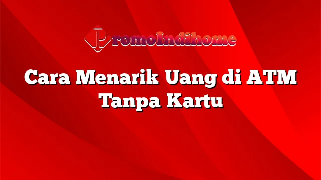 Cara Menarik Uang di ATM Tanpa Kartu