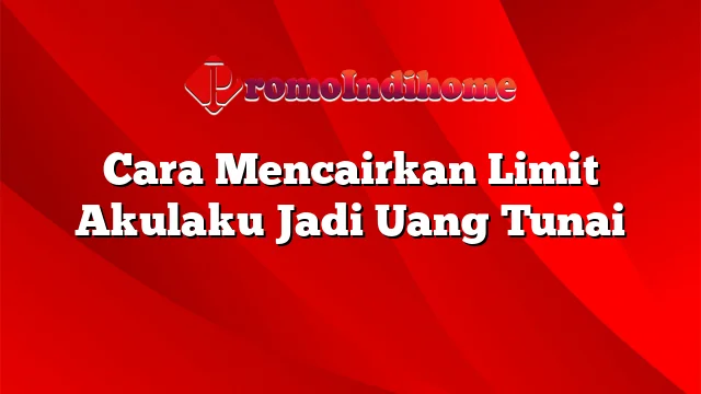 Cara Mencairkan Limit Akulaku Jadi Uang Tunai