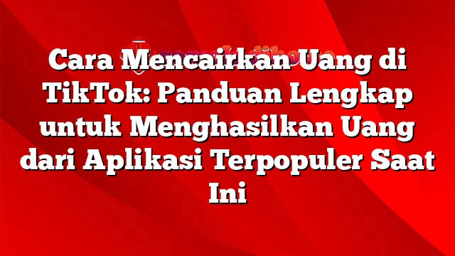 Cara Mencairkan Uang di TikTok: Panduan Lengkap untuk Menghasilkan Uang dari Aplikasi Terpopuler Saat Ini