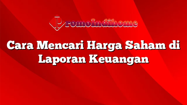 Cara Mencari Harga Saham di Laporan Keuangan