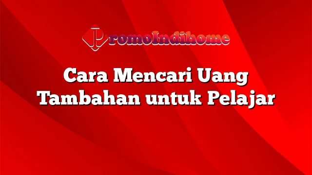 Cara Mencari Uang Tambahan untuk Pelajar