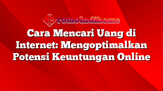 Cara Mencari Uang di Internet: Mengoptimalkan Potensi Keuntungan Online