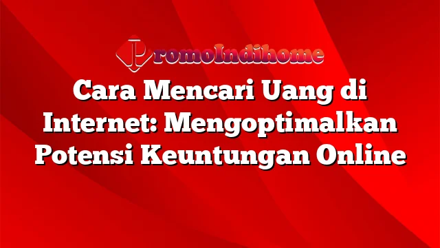 Cara Mencari Uang di Internet: Mengoptimalkan Potensi Keuntungan Online