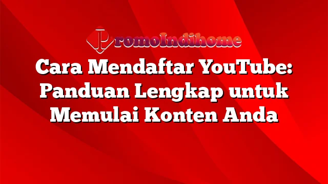 Cara Mendaftar YouTube: Panduan Lengkap untuk Memulai Konten Anda