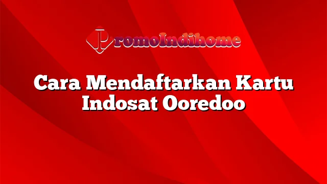 Cara Mendaftarkan Kartu Indosat Ooredoo