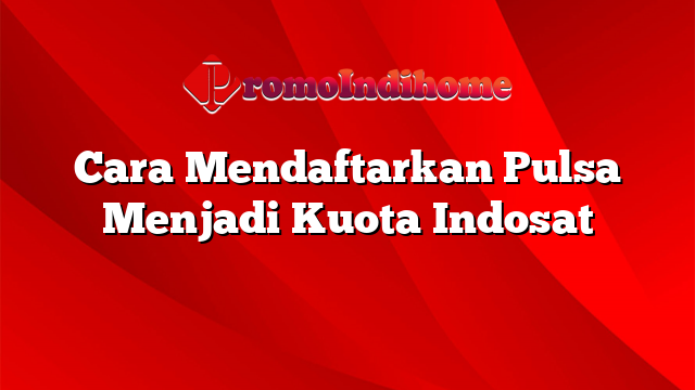 Cara Mendaftarkan Pulsa Menjadi Kuota Indosat