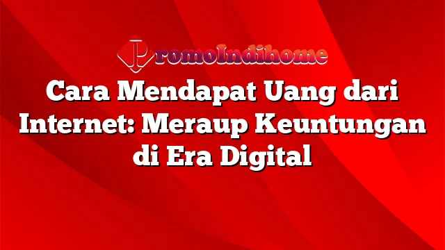 Cara Mendapat Uang dari Internet: Meraup Keuntungan di Era Digital