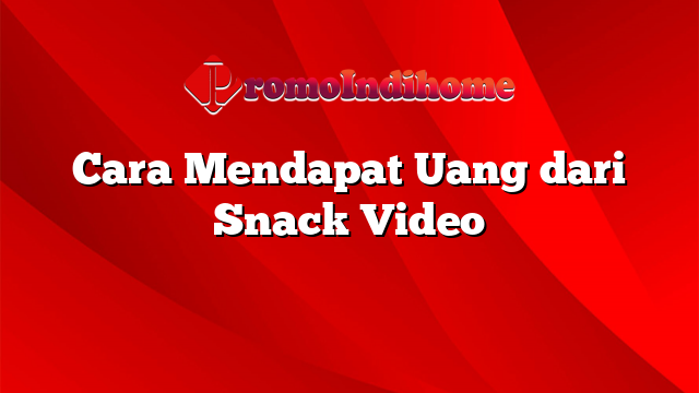 Cara Mendapat Uang dari Snack Video