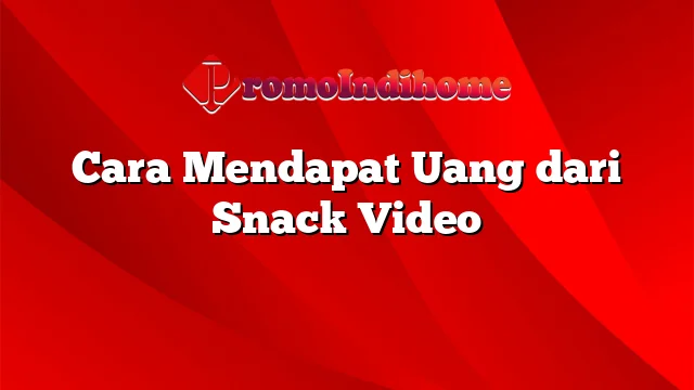 Cara Mendapat Uang dari Snack Video