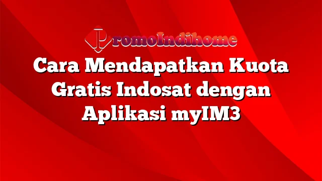 Cara Mendapatkan Kuota Gratis Indosat dengan Aplikasi myIM3