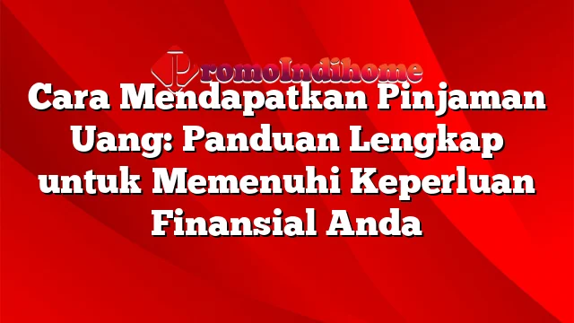 Cara Mendapatkan Pinjaman Uang: Panduan Lengkap untuk Memenuhi Keperluan Finansial Anda