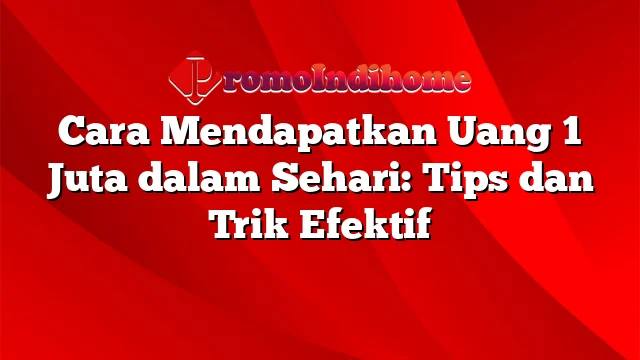 Cara Mendapatkan Uang 1 Juta dalam Sehari: Tips dan Trik Efektif