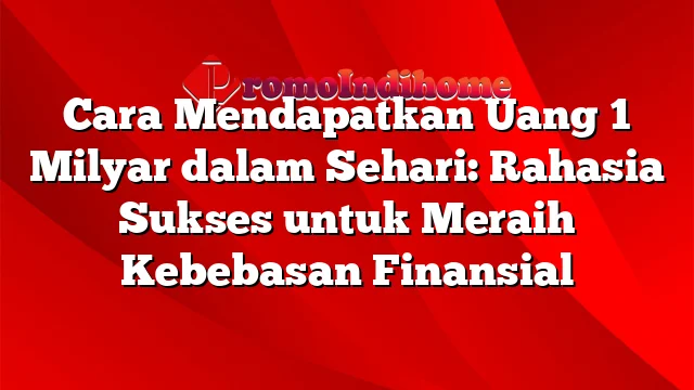 Cara Mendapatkan Uang 1 Milyar dalam Sehari: Rahasia Sukses untuk Meraih Kebebasan Finansial