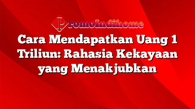 Cara Mendapatkan Uang 1 Triliun: Rahasia Kekayaan yang Menakjubkan