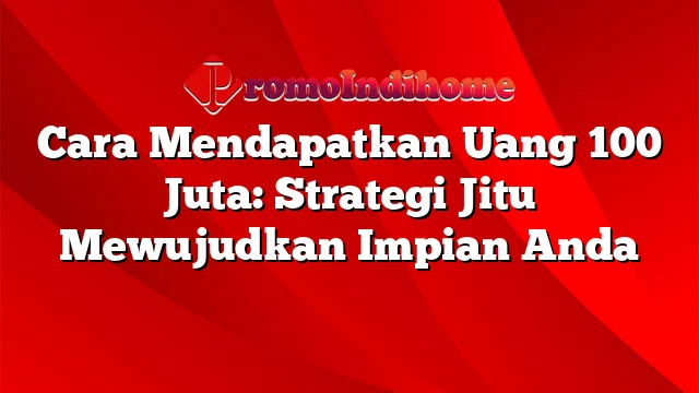 Cara Mendapatkan Uang 100 Juta: Strategi Jitu Mewujudkan Impian Anda