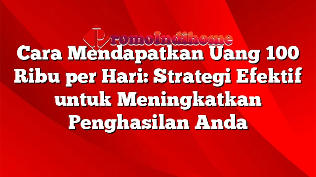 Cara Mendapatkan Uang 100 Ribu per Hari: Strategi Efektif untuk Meningkatkan Penghasilan Anda