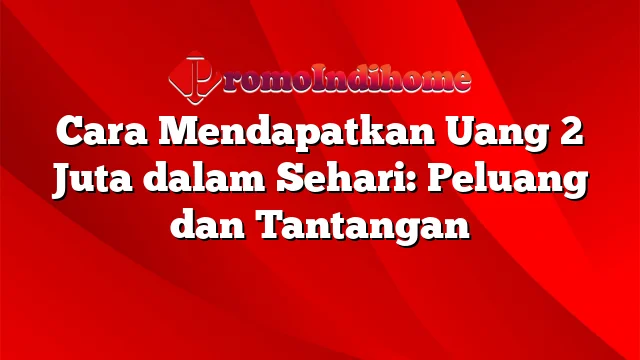 Cara Mendapatkan Uang 2 Juta dalam Sehari: Peluang dan Tantangan