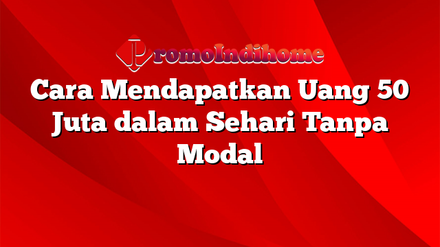 Cara Mendapatkan Uang 50 Juta dalam Sehari Tanpa Modal