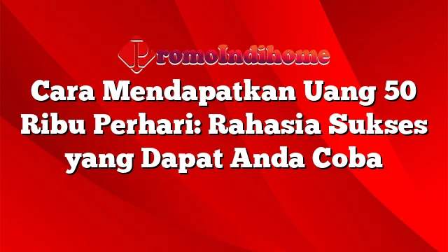 Cara Mendapatkan Uang 50 Ribu Perhari: Rahasia Sukses yang Dapat Anda Coba