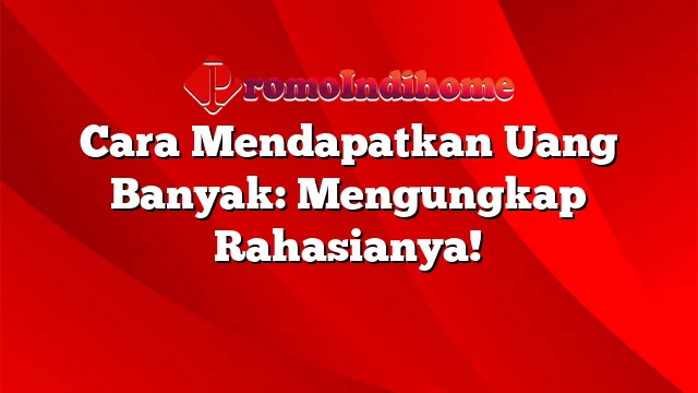 Cara Mendapatkan Uang Banyak: Mengungkap Rahasianya!