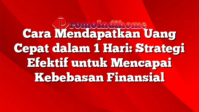 Cara Mendapatkan Uang Cepat dalam 1 Hari: Strategi Efektif untuk Mencapai Kebebasan Finansial