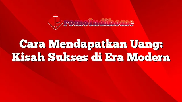 Cara Mendapatkan Uang: Kisah Sukses di Era Modern