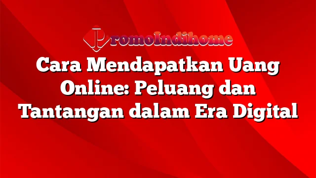 Cara Mendapatkan Uang Online: Peluang dan Tantangan dalam Era Digital