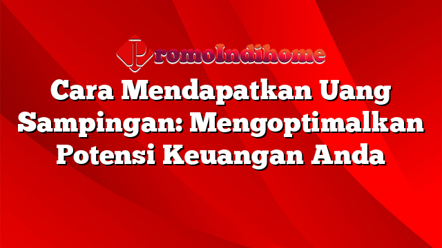 Cara Mendapatkan Uang Sampingan: Mengoptimalkan Potensi Keuangan Anda