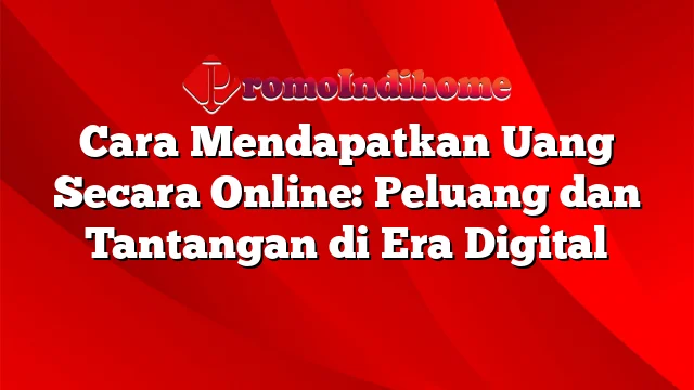 Cara Mendapatkan Uang Secara Online: Peluang dan Tantangan di Era Digital