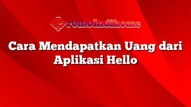 Cara Mendapatkan Uang dari Aplikasi Hello