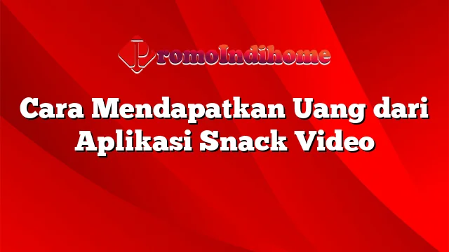 Cara Mendapatkan Uang dari Aplikasi Snack Video